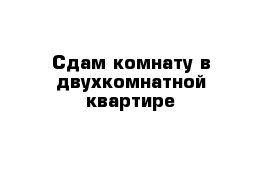 Сдам комнату в двухкомнатной квартире